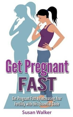 Get Pregnant Fast: Get Pregnant Fast by Increasing Your Fertility with This Essential Guide by Susan Walker 9781523246342