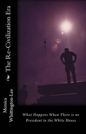 The Re-Civilization Era: What Happens When There is no President in the White House by Monica Yolanda Whittington-Lee 9781514343715