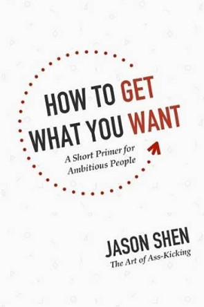 How to Get What You Want: A Short Primer for Ambitious People by Jason Shen 9781506028637