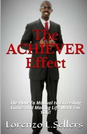 The ACHIEVER Effect: The How To Manual To Exceeding Limits And Making Life Work For YOU! by Lorenzo L Sellers 9781494782696