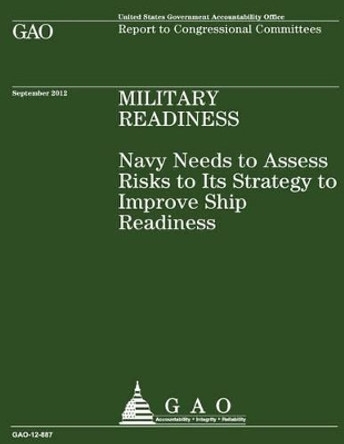 Navy Needs to Assess Risks to Its Strategy to Improve Ship Readiness by U S Government Accountability Office 9781490496061