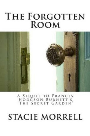 The Forgotten Room: A Sequel to Frances Hodgson Burnett's 'The Secret Garden' by Stacie Morrell 9781482582871