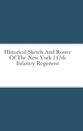 Historical Sketch And Roster Of The New York 147th Infantry Regiment by John Rigdon 9781312582286