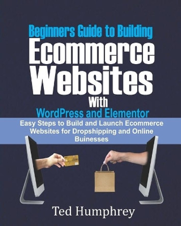 Beginners Guide to Building Ecommerce Websites With WordPress and Elementor: Easy steps to Build and launch ecommerce websites for dropshipping and online businesses by Ted Humphrey 9798671738704