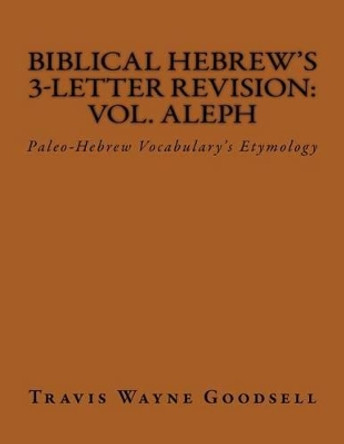 Biblical Hebrew's 3-Letter Revision: Vol. Aleph: Paleo-Hebrew Vocabulary's Etymology by Travis Wayne Goodsell 9781539062134