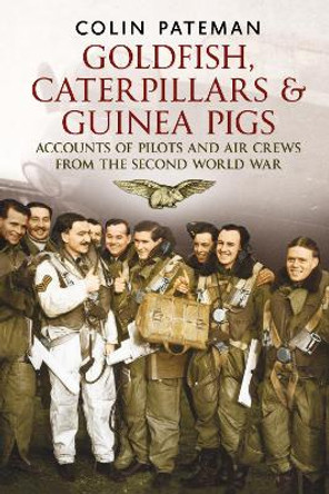 Goldfish Caterpillars & Guinea Pigs: Accounts of Pilots and Air Crews from World War II by Colin Pateman