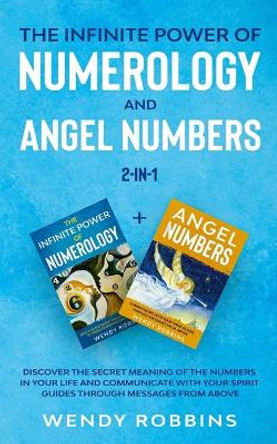 The Infinite Power of Numerology and Angel Numbers 2-in-1: Discover the Secret Meaning of the Numbers in Your Life and Communicate With Your Spirit Guides Through Messages from Above by Wendy Robbins 9798677496059