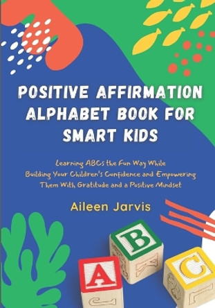 Positive Affirmation Alphabet Book for Smart Kids: Learning ABC the Fun Way While Building Your Children's Confidence and Empowering Them With Gratitude and a Positive Mindset by Aileen Jarvis 9798681554622