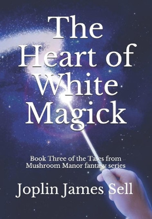 The Heart of White Magick: Book Three of the Tales from Mushroom Manor fantasy series by Joplin James Sell 9798683214913