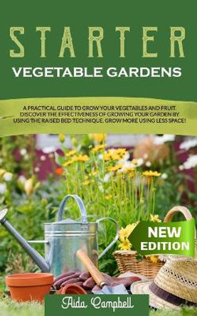 Starter Vegetable Gardens: A Practical Guide to Grow Your Vegetables and Fruit. Discover the Effectiveness of Growing Your Garden by Using the Raised Bed Technique. Grow More Using Less Space! by Aida Campbell 9798683753764