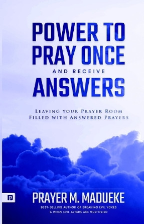 Power to Pray once and Receive Answers: Leaving your Prayer Room Filled with Answered Prayers by Prayer M Madueke 9798685474049