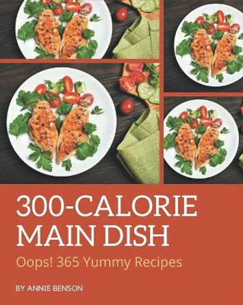 Oops! 365 Yummy 300-Calorie Main Dish Recipes: A Yummy 300-Calorie Main Dish Cookbook that Novice can Cook by Annie Benson 9798689541938