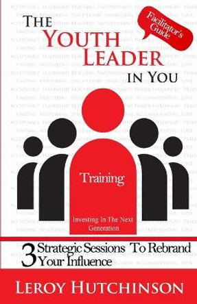 The Youth Leader In You - Facilitator's Guide by Leroy Hutchinson 9798667130963