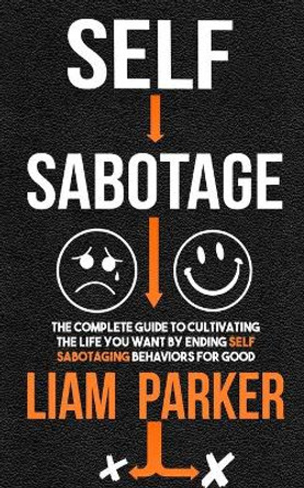 Self Sabotage: The Complete Guide to Cultivating the Life You Want by Ending Self Sabotaging Behaviors for Good by Liam Parker 9798695195101