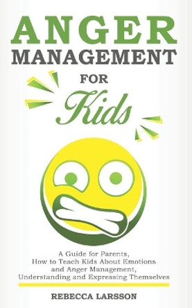 Anger Management for Kids: A Guide for Parents, How to Teach Kids About Emotions and Anger Management, Understanding and Expressing Themselves by Rebecca Larsson 9798621137984