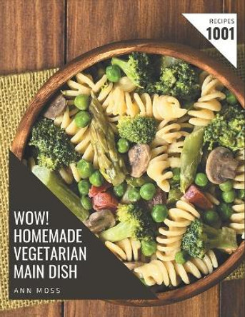 Wow! 1001 Homemade Vegetarian Main Dish Recipes: Greatest Homemade Vegetarian Main Dish Cookbook of All Time by Ann Moss 9798697761847