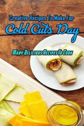 Creative Recipes To Make For Cold Cuts Day: Many Delicious Recipes To Cook: Cold Cuts Day Cookbook by Amelia Mosby 9798700360234