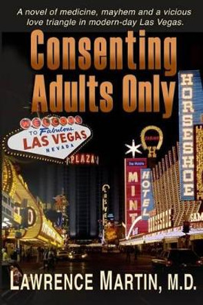 Consenting Adults Only: A novel of medicine, mayhem and a vicious love triangle in modern-day Las Vegas by Lawrence Martin M D 9781879653054