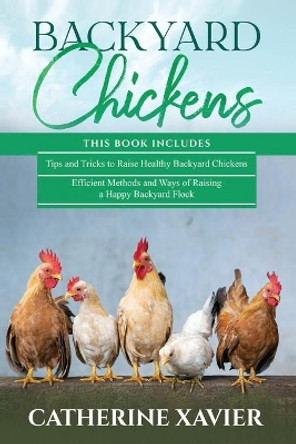 Backyard Chickens: 2 in 1- Tips and Tricks+ Efficient Methods and Ways of Raising a Happy Backyard Flock by Catherine Xavier 9798711912989