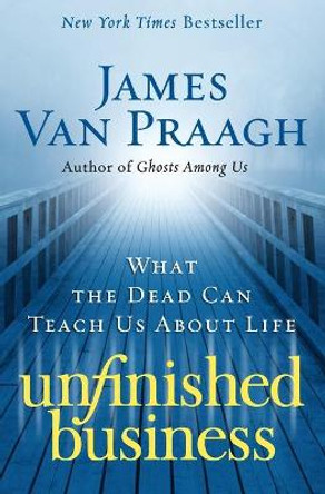 Unfinished Business: What the Dead Can Teach Us about Life by James Van Praagh