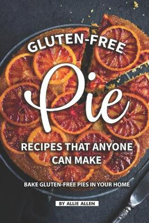 Gluten-Free Pie Recipes That Anyone Can Make: Bake Gluten-Free Pies in Your Home by Allie Allen 9781687257505