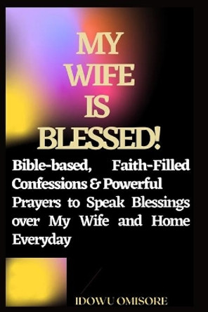 My Wife Is Blessed!: Bible-based, Faith-Filled Confessions & Powerful Prayers to Speak Blessings over My Wife and Home Everyday by Idowu Omisore 9798553736415