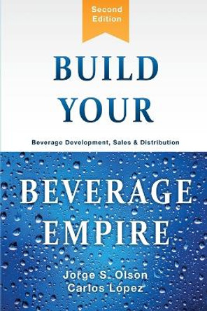 Build Your Beverage Empire: Beverage Development, Sales and Distribution by Jorge Olson 9781945196096