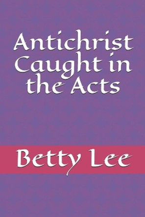 Antichrist Caught in the Acts by Betty Lee 9798645626624