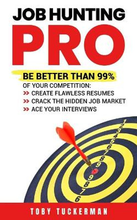 Job Hunting Pro: Be Better Than 99% Of Your Competition: Create Flawless Resumes, Crack The Hidden Job Market, Ace Your Job Interviews by Toby Tuckerman 9798617964266