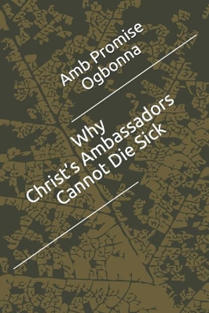 Why Christ's Ambassadors Cannot Die Sick by Amb Promise Ogbonna 9798649035835