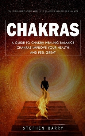 Chakras: Practical Meditation Guides for Reaching Balance in Real Life (A Guide to Chakra Healing Balance Chakras Improve Your Health and Feel Great) by Stephen Barry 9781777066369