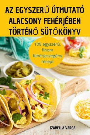 AZ Egyszer&#368; Útmutató Alacsony Fehérjében Történ&#336; Süt&#336;könyv by Izabella Varga 9781837629251