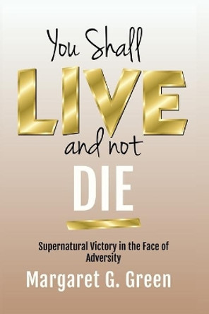 You Shall Live and Not Die: Supernatural Victory in the Face of Adversity by Margaret Green 9798620720828