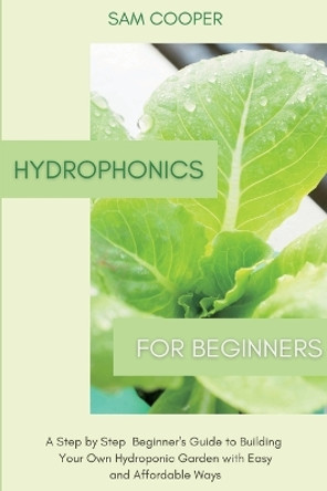 Hydroponics for Beginners: A Step by Step Beginners Guide to Building Your Own Hydroponic Garden with Easy and Affordable Ways by Sam Cooper 9781914128196