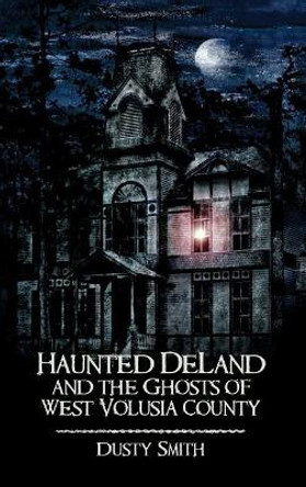 Haunted Deland and the Ghosts of West Volusia County by Dusty Smith 9781540219077