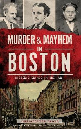 Murder & Mayhem in Boston: Historic Crimes in the Hub by Christopher Daley 9781540212474