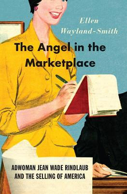 The Angel in the Marketplace: Adwoman Jean Wade Rindlaub and the Selling of America Ellen Wayland-Smith 9780226486321
