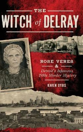 The Witch of Delray: Rose Veres & Detroit's Infamous 1930s Murder Mystery by Karen Dybis 9781540226914