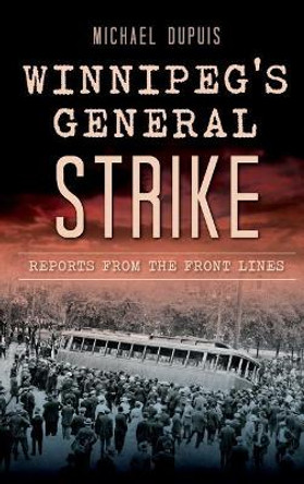 Winnipeg's General Strike: Reports from the Front Lines by Michael Dupuis 9781540222985