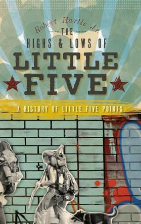 The Highs & Lows of Little Five: A History of Little Five Points by Robert Hartle, Jr 9781540234858