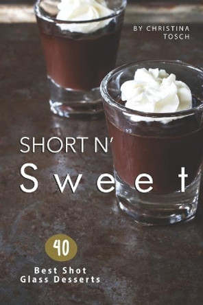Short n' Sweet: 40 Best Shot Glass Desserts by Christina Tosch 9781702874731