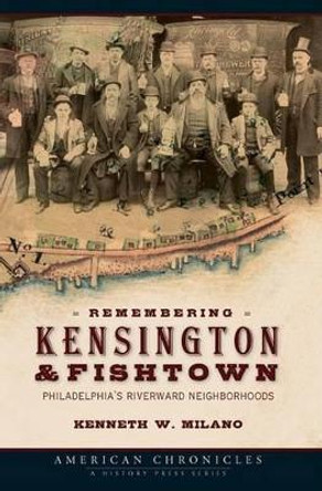 Remembering Kensington & Fishtown: Philadelphia's Riverward Neighborhoods by Kenneth W. Milano 9781596294486