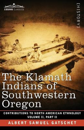 The Klamath Indians of Southwestern Oregon: Volume II, Part II by Albert Samuel Gatschet 9781646796311
