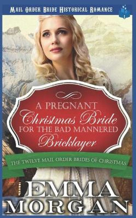 A Pregnant Christmas Bride for the Bad Mannered Brick Layer: Mail Order Bride Historical Romance by Emma Morgan 9781728648835