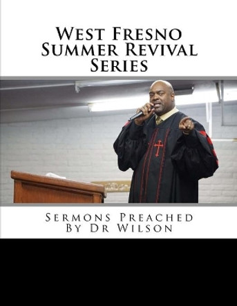 West Fresno Summer Revival Series: Sermons Preached By Dr Wilson by Angulus D Wilson Phd 9781546903628