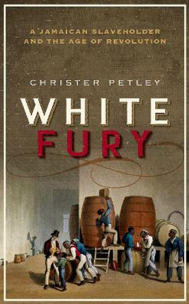 White Fury: A Jamaican Slaveholder and the Age of Revolution by Christer Petley