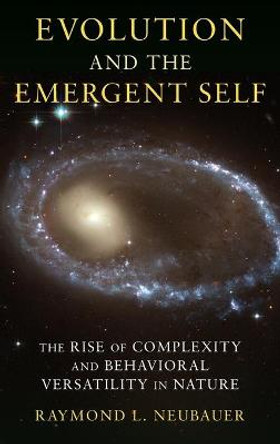 Evolution and the Emergent Self: The Rise of Complexity and Behavioral Versatility in Nature by Raymond L. Neubauer