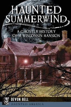 Haunted Summerwind: A Ghostly History of a Wisconsin Mansion by Devon Bell 9781626194373