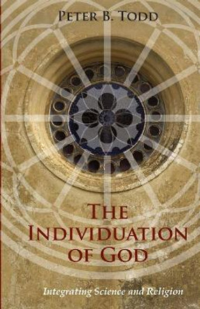 The Individuation of God: Integrating Science and Religion by Peter B Todd 9781630514945