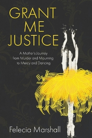 Grant Me Justice: A Mother's Journey from Murder and Mourning to Mercy and Dancing by Felecia Marshall 9781631998751